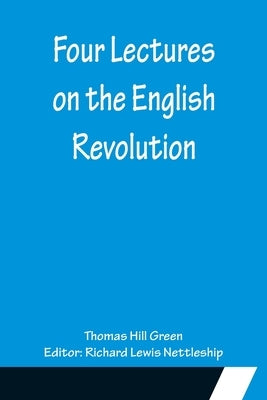 Four Lectures on the English Revolution by Hill Green, Thomas