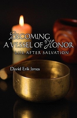 Becoming A Vessel Of Honor: Life After Salvation by Jones, David Erik