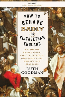 How to Behave Badly in Elizabethan England: A Guide for Knaves, Fools, Harlots, Cuckolds, Drunkards, Liars, Thieves, and Braggarts by Goodman, Ruth