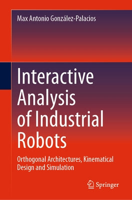 Interactive Analysis of Industrial Robots: Orthogonal Architectures, Kinematical Design and Simulation by González-Palacios, Max Antonio