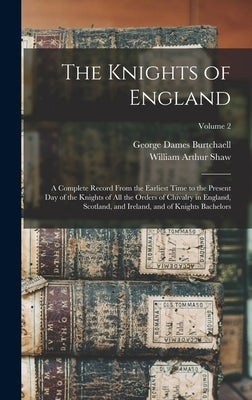 The Knights of England: A Complete Record From the Earliest Time to the Present day of the Knights of all the Orders of Chivalry in England, S by Arthur, Shaw William