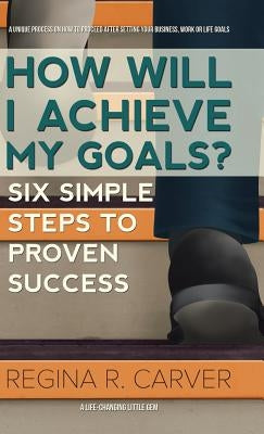 How Will I Achieve My Goals?: Six Simple Steps to Proven Success by Carver, Regina R.