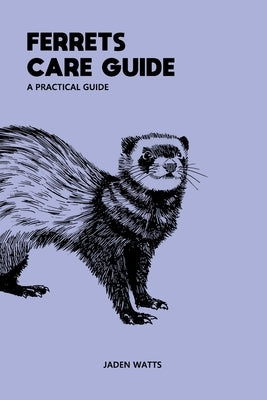 Ferrets Care Guide Apractical Guide: The Everything Ferret Complete Guide to Ferrets and Ferret Care by Watts, Jaden