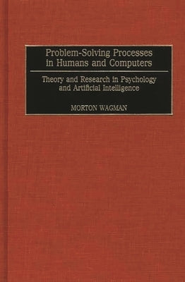Problem-Solving Processes in Humans and Computers: Theory and Research in Psychology and Artificial Intelligence by Wagman, Morton