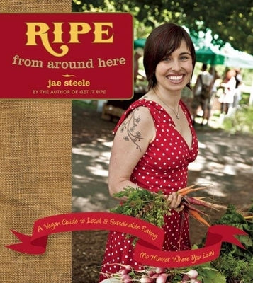 Ripe from Around Here: A Vegan Guide to Local and Sustainable Eating (No Matter Where You Live) by Steele, Jae