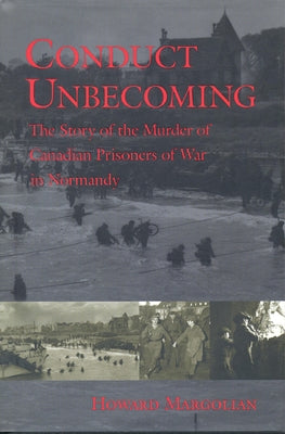 Conduct Unbecoming: The Story of the Murder of Canadian Prisoners of War in Normandy by Margolian, Howard