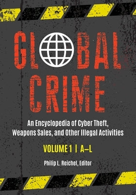Global Crime: An Encyclopedia of Cyber Theft, Weapons Sales, and Other Illegal Activities [2 Volumes] by Reichel, Philip L.
