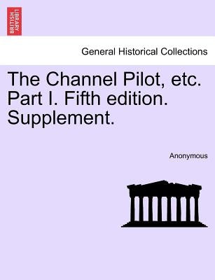 The Channel Pilot, Etc. Part I. Fifth Edition. Supplement. by Anonymous