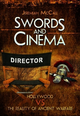 Swords and Cinema: Hollywood Vs the Reality of Ancient Warfare by McCall, Jeremiah