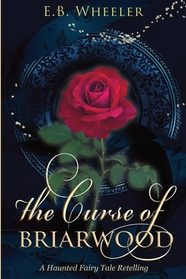 The Curse of Briarwood: A Haunted Fairy Tale Retelling by Wheeler, E. B.