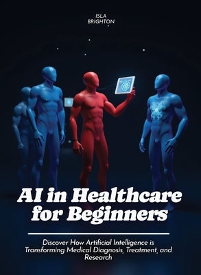 AI in Healthcare for Beginners: Discover How Artificial Intelligence is Transforming Medical Diagnosis, Treatment, and Research by Brighton, Isla