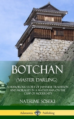 Botchan (Master Darling): A Humorous Story of Japanese Tradition and Morality in a Matsuyama on the Cusp of Modernity (Hardcover) by Soseki, Natsume Soseki