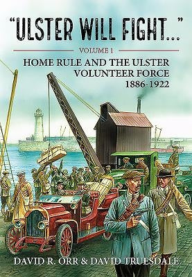 Ulster Will Fight: Volume 1 - Home Rule and the Ulster Volunteer Force 1886-1922 by Orr, David R.