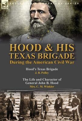 Hood & His Texas Brigade During the American Civil War: Hood's Texas Brigade by J. B. Polley & The Life and Character of General John B. Hood by Mrs. by Polley, J. B.