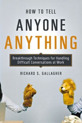 How to Tell Anyone Anything: Breakthrough Techniques for Handling Difficult Conversations at Work by Gallagher, Richard