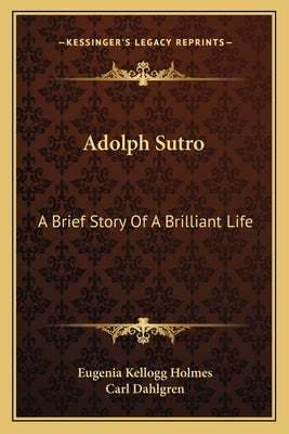 Adolph Sutro: A Brief Story Of A Brilliant Life by Holmes, Eugenia Kellogg