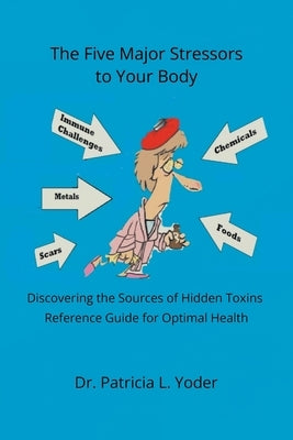 The Five Major Stressors to Your Body: Discovering the Sources of Hidden Toxins Reference Guide for Optimal Health by Yoder, Patricia L.