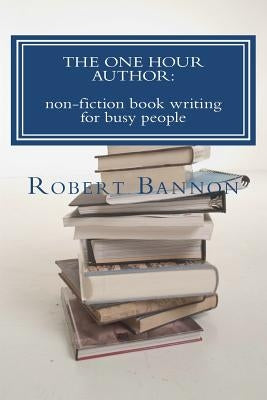 The One Hour Author: non-fiction book writing for busy people by Bannon, Robert J.