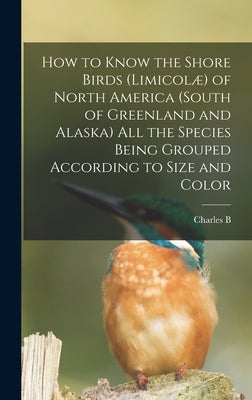 How to Know the Shore Birds (Limicolæ) of North America (south of Greenland and Alaska) all the Species Being Grouped According to Size and Color by Cory, Charles B. 1857-1921