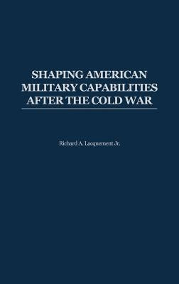 Shaping American Military Capabilities After the Cold War by Lacquement, Richard Arlynn