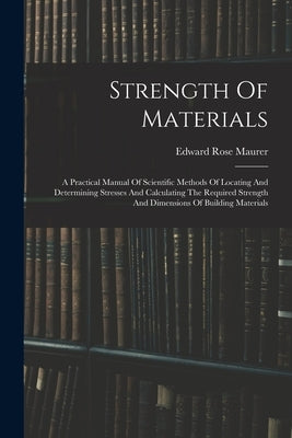 Strength Of Materials: A Practical Manual Of Scientific Methods Of Locating And Determining Stresses And Calculating The Required Strength An by Maurer, Edward Rose