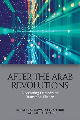 After the Arab Revolutions: Decentring Democratic Transition Theory by El-Affendi, Abdelwahab