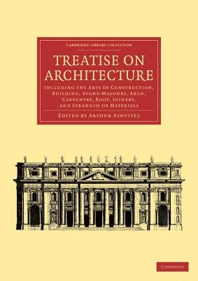 Treatise on Architecture: Including the Arts of Construction, Building, Stone-Masonry, Arch, Carpentry, Roof, Joinery, and Strength of Materials by Ashpitel, Arthur