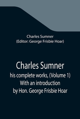 Charles Sumner; his complete works, (Volume 1) With an introduction by Hon. George Frisbie Hoar by Sumner, Charles