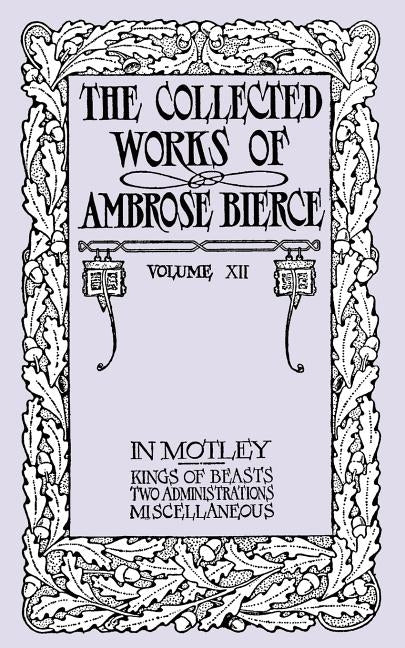 In Motley: Kings of Beasts; Two Admissions; and Miscellaneous: The Collected Works of Ambrose Bierce, Volume XII by Bierce, Ambrose