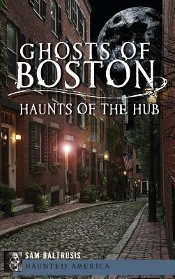 Ghosts of Boston: Haunts of the Hub by Baltrusis, Sam