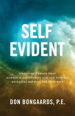 Self Evident: Undeniable Proof That Science Is Discovering God and Possibly Revealing His Plan for Humanity by Bongaards, P. E. Don