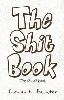 The Shit Book: The Poop Book by Bainter, Thomas N.