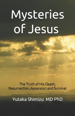 Mysteries of Jesus: The Truth of His Death, Resurrection, Ascension and Survival by Shimizu, Yutaka