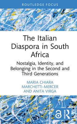 The Italian Diaspora in South Africa: Nostalgia, Identity, and Belonging in the Second and Third Generations by Marchetti-Mercer, Maria Chiara