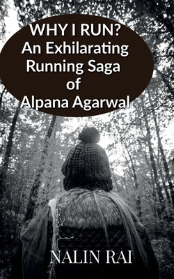 Why I Run ?: An Exhilarating Running Saga of Alpana Agarwal by Nalin Rai