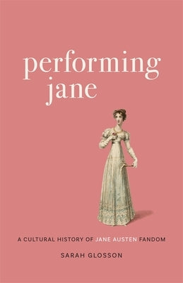 Performing Jane: A Cultural History of Jane Austen Fandom by Glosson, Sarah