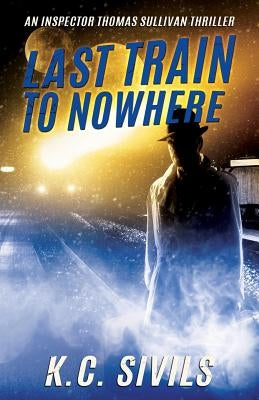 Last Train To Nowhere: An Inspector Thomas Sullivan Thriller by Sivils, K. C.