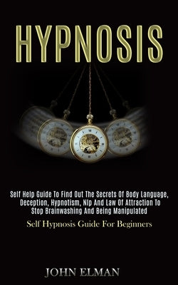 Hypnosis: Self Help Guide to Find Out the Secrets of Body Language, Deception, Hypnotism, Nlp and Law of Attraction to Stop Brai by Elman, John