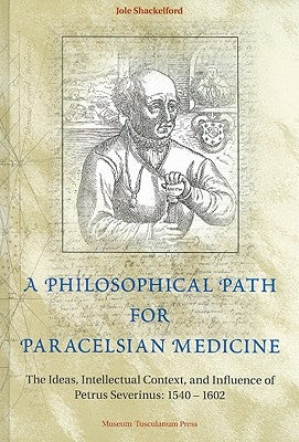 A Philosophical Path for Paracelsian Medicine: The Ideas, Intellectual Context, and Influence of Petrus Severinus (1540/2-1602) by Shackelford, Jole