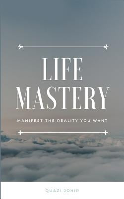 Life Mastery: Manifest the reality you want by Johir, Quazi Abrar