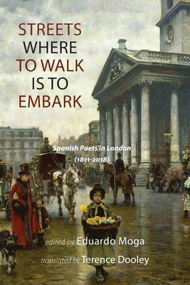Streets Where to Walk Is to Embark: Spanish Poets in London (1811-2018) by Moga, Eduardo
