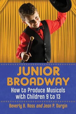 Junior Broadway: How to Produce Musicals with Children 9 to 13 by Ross, Beverly B.