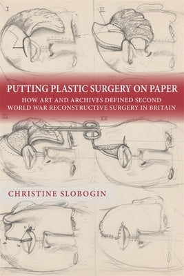 Putting Plastic Surgery on Paper: How Art and Archives Defined Second World War Reconstructive Surgery in Britain by Slobogin, Christine