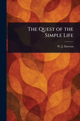 The Quest of the Simple Life by Dawson, W. J. (William James)