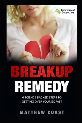Breakup Remedy: 4 Science Backed Steps to Getting Over Your Ex Fast by Coast, Matthew