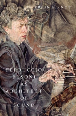 Ferruccio Busoni as Architect of Sound by Knyt, Erinn E.