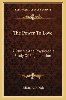 The Power To Love: A Psychic And Physiologic Study Of Regeneration by Hirsch, Edwin W.