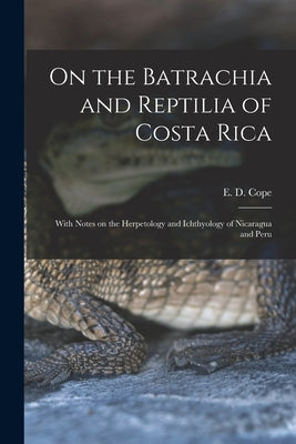 On the Batrachia and Reptilia of Costa Rica: With Notes on the Herpetology and Ichthyology of Nicaragua and Peru by Cope, E. D. (Edward Drinker) 1840-1897