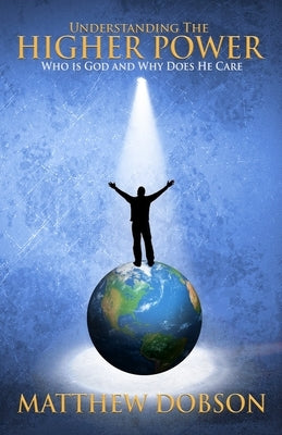 Understanding The Higher Power: Who is God and Why Does He Care by Dobson, Matthew