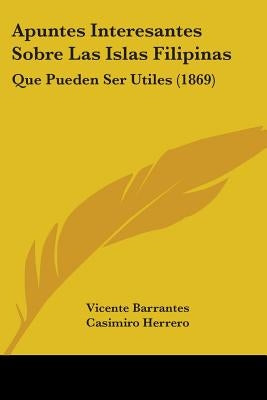 Apuntes Interesantes Sobre Las Islas Filipinas: Que Pueden Ser Utiles (1869) by Barrantes, Vicente